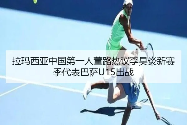 拉玛西亚中国第一人董路热议李昊炎新赛季代表巴萨U15出战