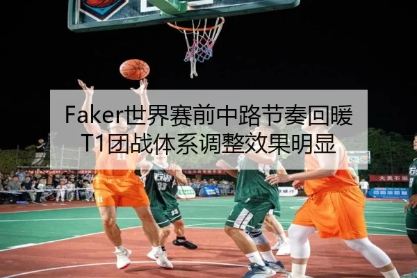 Faker世界赛前中路节奏回暖 T1团战体系调整效果明显